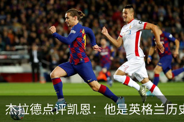 杰拉德点评凯恩：他是英格兰历史最佳，全力力挺冲击金球